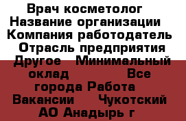 Врач-косметолог › Название организации ­ Компания-работодатель › Отрасль предприятия ­ Другое › Минимальный оклад ­ 32 000 - Все города Работа » Вакансии   . Чукотский АО,Анадырь г.